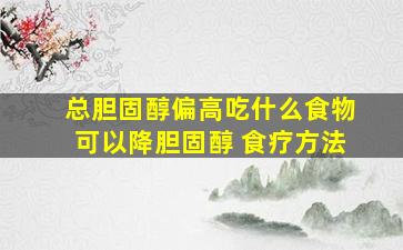 总胆固醇偏高吃什么食物可以降胆固醇 食疗方法